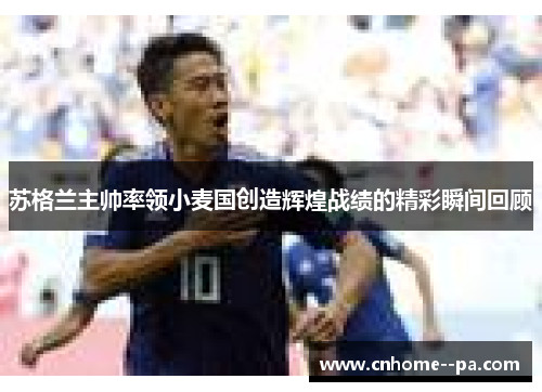 苏格兰主帅率领小麦国创造辉煌战绩的精彩瞬间回顾