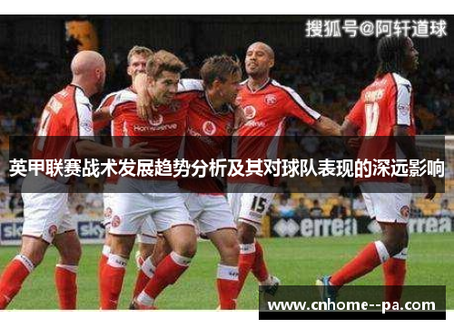 英甲联赛战术发展趋势分析及其对球队表现的深远影响 英甲联赛战术发展趋势分析及其对球队表现的深远影响