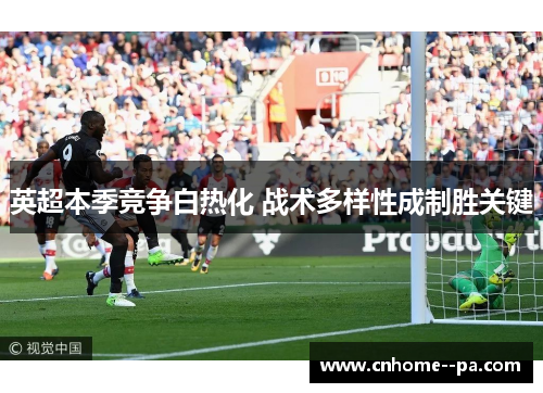 英超本季竞争白热化 战术多样性成制胜关键 英超本季竞争白热化 战术多样性成制胜关键