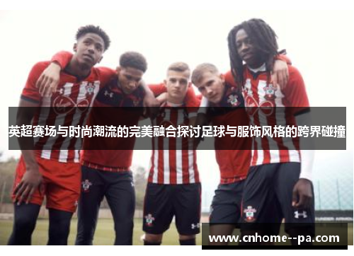 英超赛场与时尚潮流的完美融合探讨足球与服饰风格的跨界碰撞 英超赛场与时尚潮流的完美融合探讨足球与服饰风格的跨界碰撞