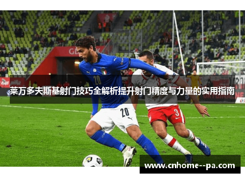 莱万多夫斯基射门技巧全解析提升射门精度与力量的实用指南 莱万多夫斯基射门技巧全解析提升射门精度与力量的实用指南