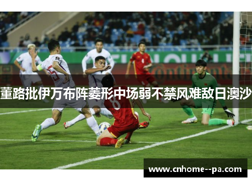 董路批伊万布阵菱形中场弱不禁风难敌日澳沙