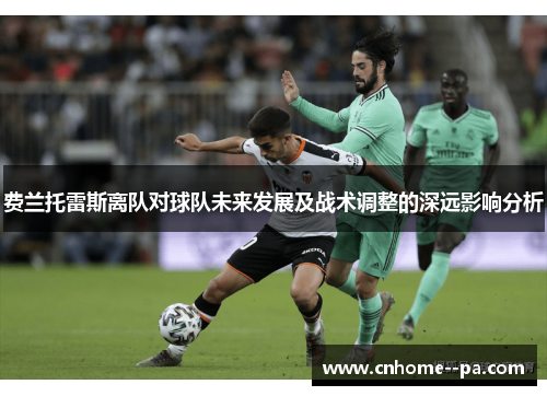 费兰托雷斯离队对球队未来发展及战术调整的深远影响分析 费兰托雷斯离队对球队未来发展及战术调整的深远影响分析