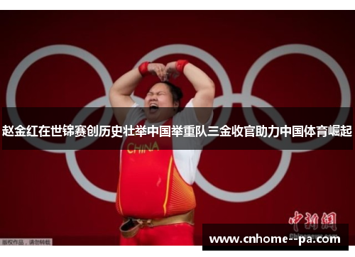 赵金红在世锦赛创历史壮举中国举重队三金收官助力中国体育崛起