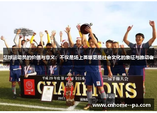 足球运动员的价值与意义：不仅是场上英雄更是社会文化的象征与推动者