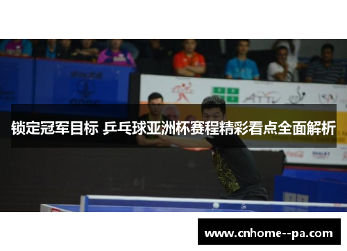 锁定冠军目标 乒乓球亚洲杯赛程精彩看点全面解析