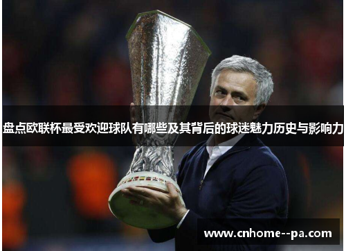 盘点欧联杯最受欢迎球队有哪些及其背后的球迷魅力历史与影响力 盘点欧联杯最受欢迎球队有哪些及其背后的球迷魅力历史与影响力