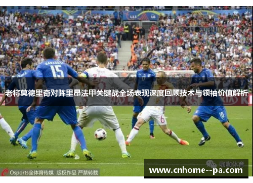 老将莫德里奇对阵里昂法甲关键战全场表现深度回顾技术与领袖价值解析 老将莫德里奇对阵里昂法甲关键战全场表现深度回顾技术与领袖价值解析