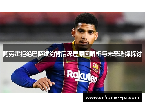 阿劳霍拒绝巴萨续约背后深层原因解析与未来选择探讨