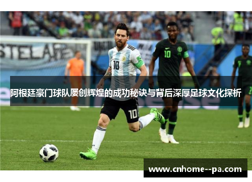阿根廷豪门球队屡创辉煌的成功秘诀与背后深厚足球文化探析 阿根廷豪门球队屡创辉煌的成功秘诀与背后深厚足球文化探析