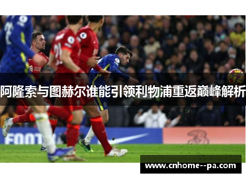 阿隆索与图赫尔谁能引领利物浦重返巅峰解析 阿隆索与图赫尔谁能引领利物浦重返巅峰解析