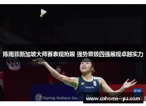 陈雨菲新加坡大师赛表现抢眼 强势晋级四强展现卓越实力