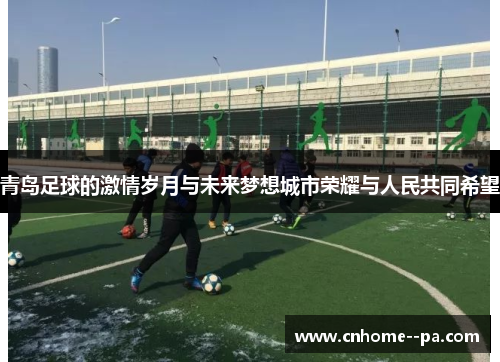青岛足球的激情岁月与未来梦想城市荣耀与人民共同希望