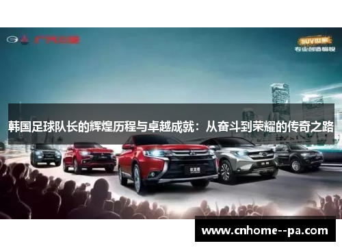 韩国足球队长的辉煌历程与卓越成就：从奋斗到荣耀的传奇之路