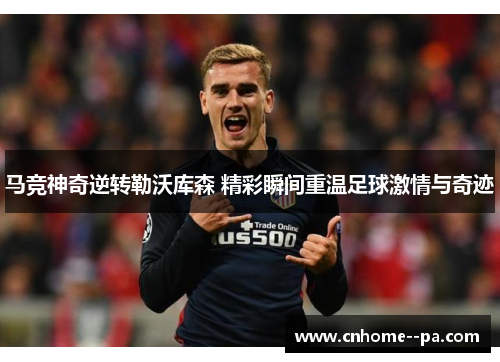 马竞神奇逆转勒沃库森 精彩瞬间重温足球激情与奇迹 马竞神奇逆转勒沃库森 精彩瞬间重温足球激情与奇迹