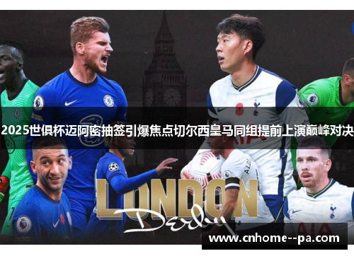 2025世俱杯迈阿密抽签引爆焦点切尔西皇马同组提前上演巅峰对决
