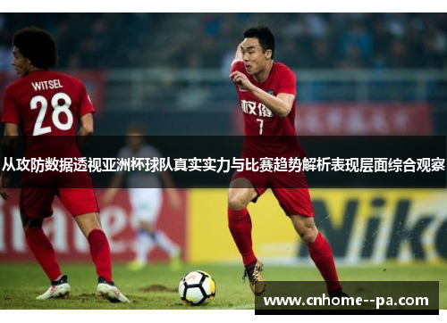 从攻防数据透视亚洲杯球队真实实力与比赛趋势解析表现层面综合观察 从攻防数据透视亚洲杯球队真实实力与比赛趋势解析表现层面综合观察