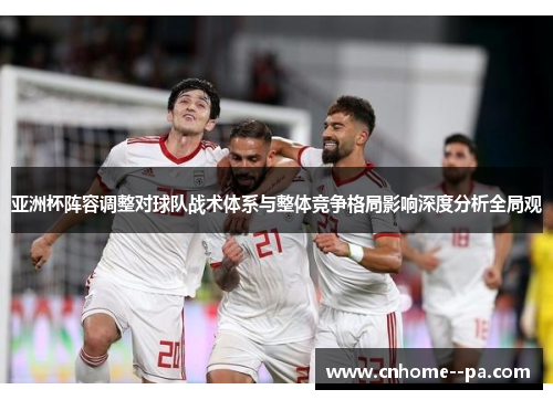 亚洲杯阵容调整对球队战术体系与整体竞争格局影响深度分析全局观 亚洲杯阵容调整对球队战术体系与整体竞争格局影响深度分析全局观