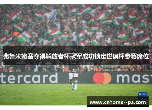 弗鲁米嫩塞夺得解放者杯冠军成功锁定世俱杯参赛席位