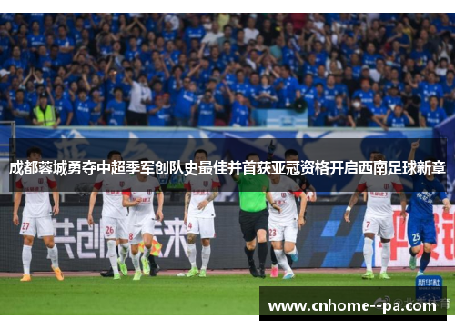 成都蓉城勇夺中超季军创队史最佳并首获亚冠资格开启西南足球新章
