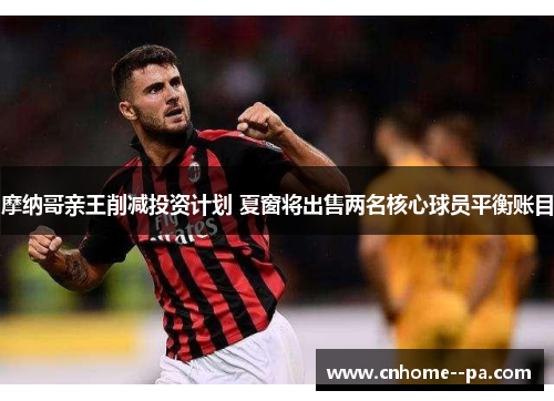 摩纳哥亲王削减投资计划 夏窗将出售两名核心球员平衡账目