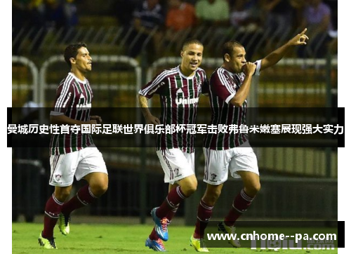 曼城历史性首夺国际足联世界俱乐部杯冠军击败弗鲁米嫩塞展现强大实力 曼城历史性首夺国际足联世界俱乐部杯冠军击败弗鲁米嫩塞展现强大实力