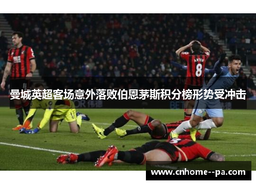 曼城英超客场意外落败伯恩茅斯积分榜形势受冲击