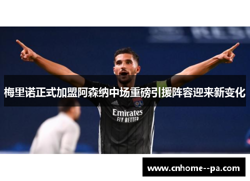 梅里诺正式加盟阿森纳中场重磅引援阵容迎来新变化