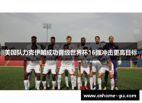 美国队力克伊朗成功晋级世界杯16强冲击更高目标