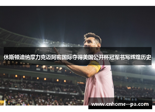 休斯顿迪纳摩力克迈阿密国际夺得美国公开杯冠军书写辉煌历史