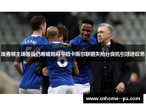埃弗顿主场苦战仍难破局闷平纽卡斯尔联错失抢分良机引球迷叹息