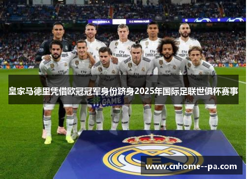 皇家马德里凭借欧冠冠军身份跻身2025年国际足联世俱杯赛事 皇家马德里凭借欧冠冠军身份跻身2025年国际足联世俱杯赛事