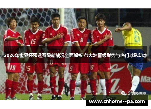 2026年世界杯预选赛最新战况全面解析 各大洲晋级形势与热门球队动态 2026年世界杯预选赛最新战况全面解析 各大洲晋级形势与热门球队动态
