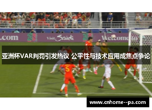 亚洲杯VAR判罚引发热议 公平性与技术应用成焦点争论 亚洲杯VAR判罚引发热议 公平性与技术应用成焦点争论