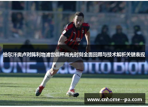 恰尔汗奥卢对阵利物浦世俱杯高光时刻全面回顾与技术解析关键表现 恰尔汗奥卢对阵利物浦世俱杯高光时刻全面回顾与技术解析关键表现