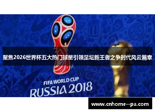 聚焦2026世界杯五大热门球星引领足坛新王者之争时代风云篇章 聚焦2026世界杯五大热门球星引领足坛新王者之争时代风云篇章