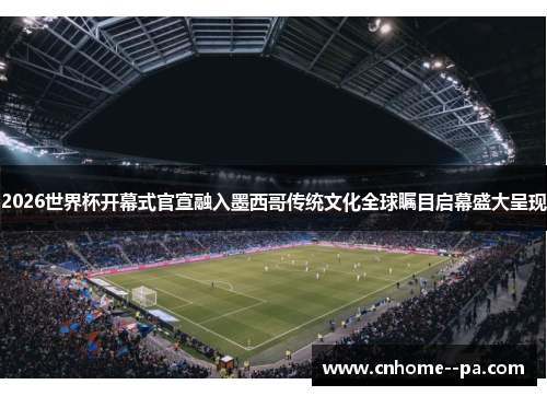 2026世界杯开幕式官宣融入墨西哥传统文化全球瞩目启幕盛大呈现