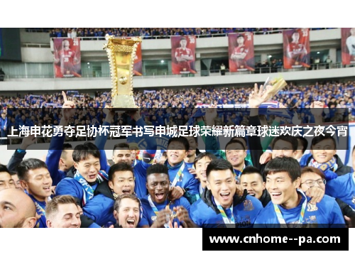 上海申花勇夺足协杯冠军书写申城足球荣耀新篇章球迷欢庆之夜今宵 上海申花勇夺足协杯冠军书写申城足球荣耀新篇章球迷欢庆之夜今宵