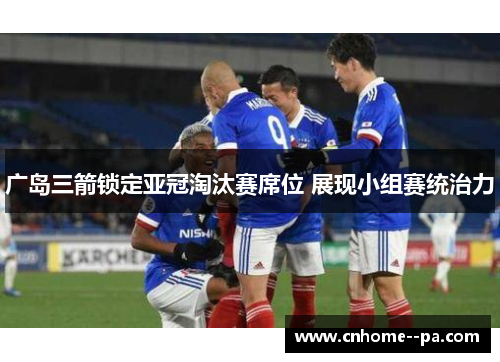 广岛三箭锁定亚冠淘汰赛席位 展现小组赛统治力 广岛三箭锁定亚冠淘汰赛席位 展现小组赛统治力