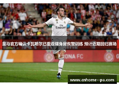 皇马官方确认卡瓦哈尔已重返健身房恢复训练 预计近期回归赛场 皇马官方确认卡瓦哈尔已重返健身房恢复训练 预计近期回归赛场