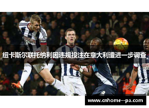 纽卡斯尔联托纳利因违规投注在意大利遭进一步调查 纽卡斯尔联托纳利因违规投注在意大利遭进一步调查